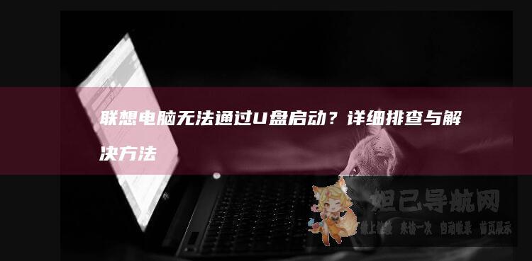 联想电脑无法通过U盘启动？详细排查与解决方法全在这 (联想电脑无法找到输出设备没有声音)