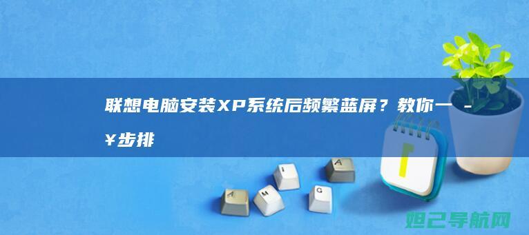 联想电脑安装XP系统后频繁蓝屏？教你一步步排查和修复问题 (联想电脑安装系统步骤图解)
