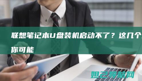 联想笔记本U盘装机启动不了？这几个原因你可能没注意到 (联想笔记本u盘启动按哪个键)