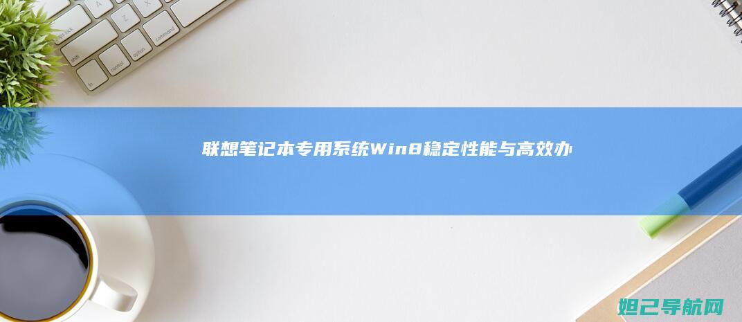 联想笔记本专用系统Win8：稳定性能与高效办公的完美结合 (联想笔记本专卖店地址查询)