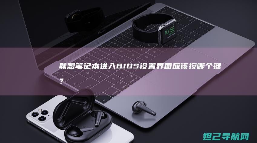 联想笔记本进入BIOS设置界面应该按哪个键？详细教程来了 (联想笔记本进bios按什么键)