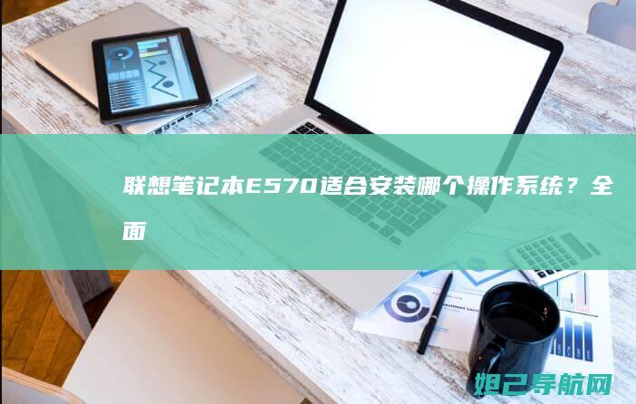 联想笔记本E570适合安装哪个操作系统？全面解析推荐系统 (联想笔记本e40配置参数)