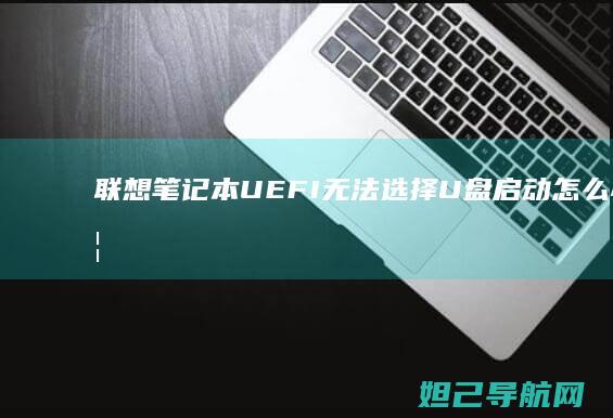 联想笔记本UEFI无法选择U盘启动怎么办？详细解决方法来了 (联想笔记本u盘启动按哪个键)