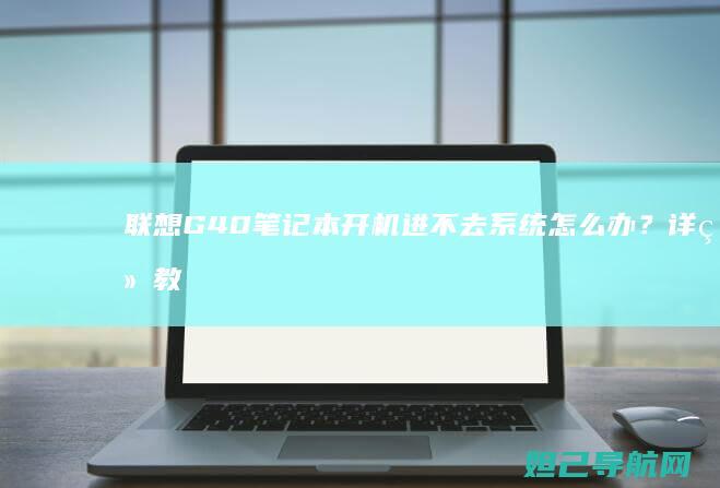 联想G40笔记本开机进不去系统怎么办？详细教程来了 (联想g40笔记本电脑配置)