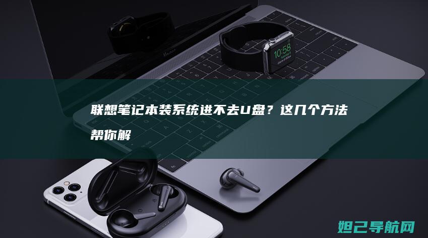 联想笔记本装系统进不去U盘？这几个方法帮你解决 (联想笔记本装什么系统好)