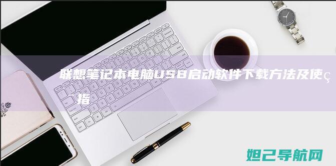 联想笔记本电脑USB启动软件下载方法及使用指南 (联想笔记本电脑)