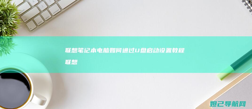 联想笔记本电脑如何通过U盘启动设置教程 (联想笔记本电脑售后维修服务网点)