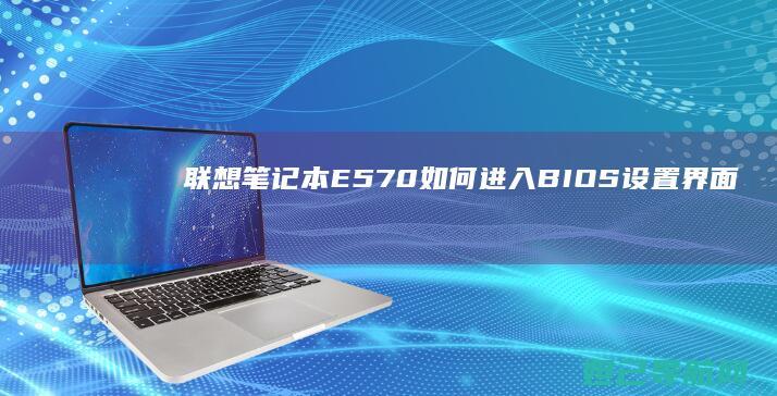 联想笔记本E570如何进入BIOS设置界面 (联想笔记本e40配置参数)