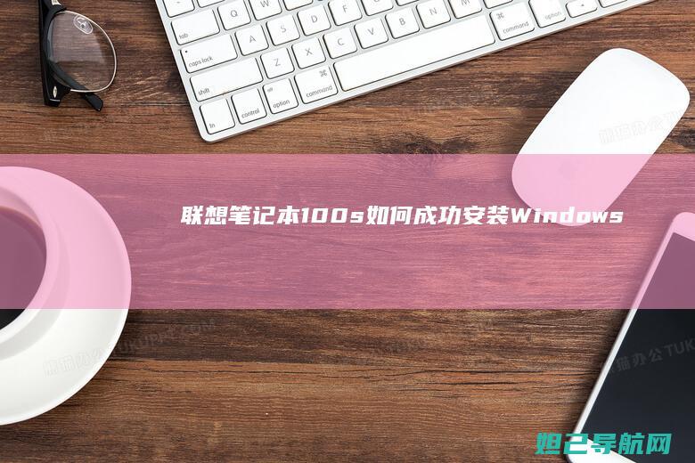 联想笔记本100s如何成功安装Windows XP系统 (联想笔记本16pro)