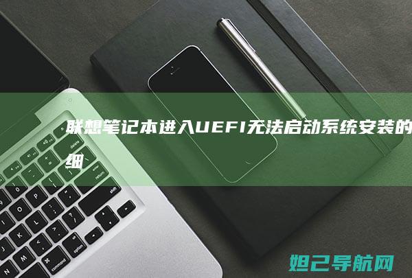 联想笔记本进入UEFI无法启动系统安装的详细排查与解决方法 (联想笔记本进安全模式)